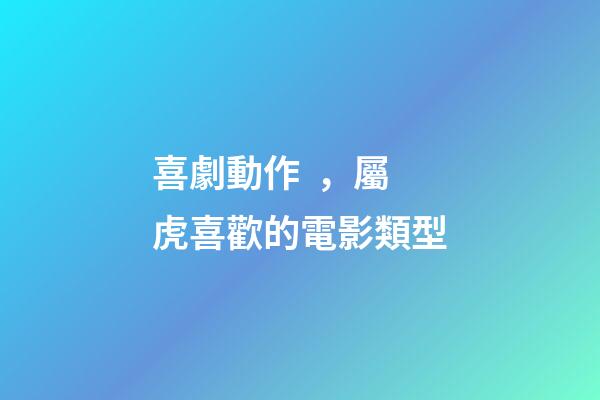 喜劇動作，屬虎喜歡的電影類型